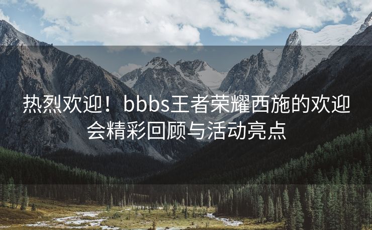 热烈欢迎！bbbs王者荣耀西施的欢迎会精彩回顾与活动亮点