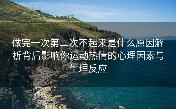 做完一次第二次不起来是什么原因解析背后影响你运动热情的心理因素与生理反应