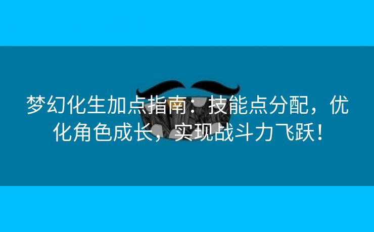 梦幻化生加点指南：技能点分配，优化角色成长，实现战斗力飞跃！