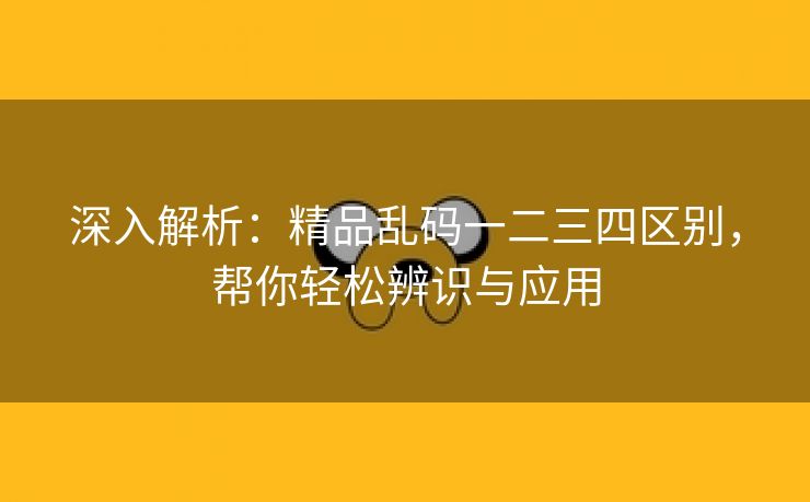 深入解析：精品乱码一二三四区别，帮你轻松辨识与应用