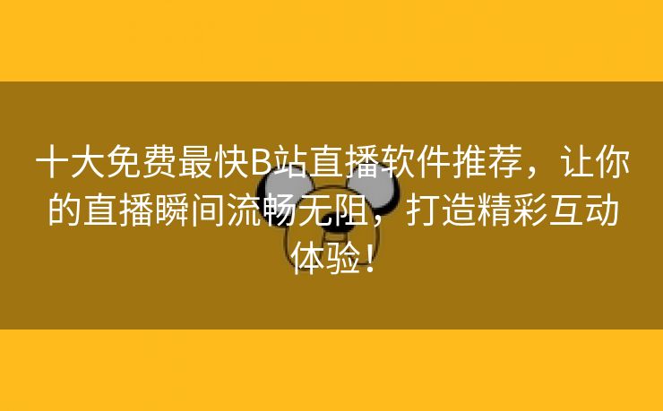 十大免费最快B站直播软件推荐，让你的直播瞬间流畅无阻，打造精彩互动体验！