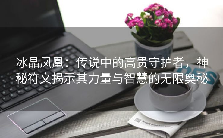 冰晶凤凰：传说中的高贵守护者，神秘符文揭示其力量与智慧的无限奥秘