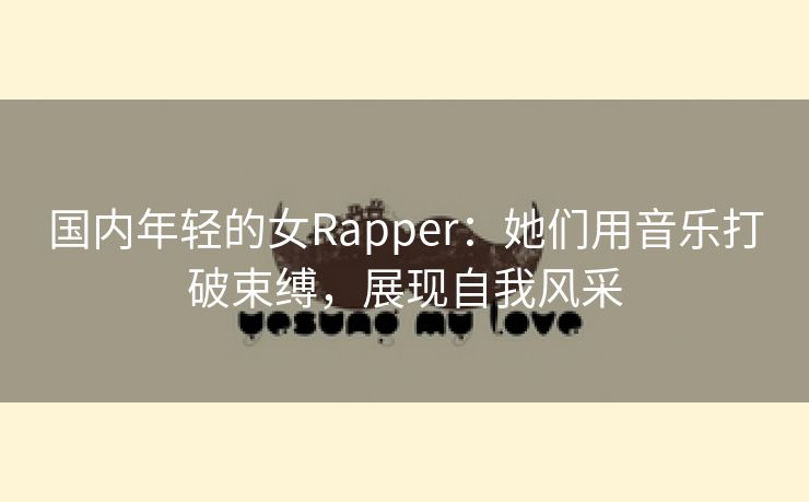 国内年轻的女Rapper：她们用音乐打破束缚，展现自我风采