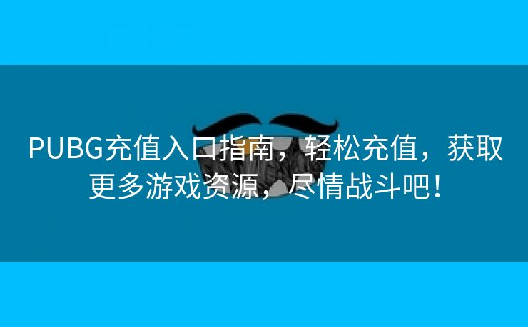 PUBG充值入口指南，轻松充值，获取更多游戏资源，尽情战斗吧！