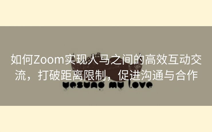 如何Zoom实现人马之间的高效互动交流，打破距离限制，促进沟通与合作