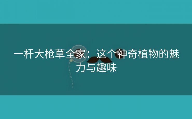 一杆大枪草全家：这个神奇植物的魅力与趣味