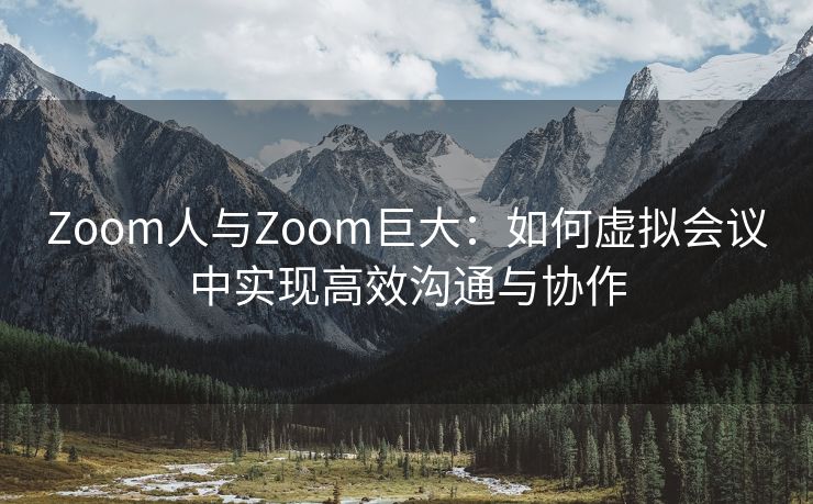 Zoom人与Zoom巨大：如何虚拟会议中实现高效沟通与协作