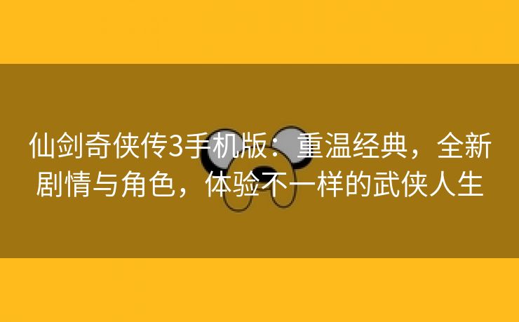 仙剑奇侠传3手机版：重温经典，全新剧情与角色，体验不一样的武侠人生