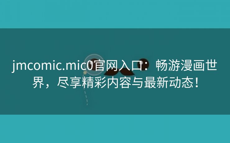 jmcomic.mic0官网入口：畅游漫画世界，尽享精彩内容与最新动态！