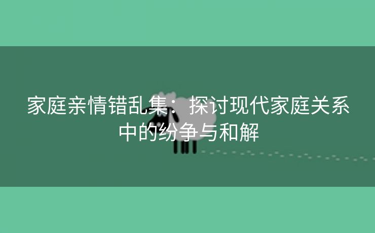 家庭亲情错乱集：探讨现代家庭关系中的纷争与和解