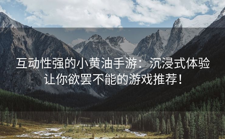 互动性强的小黄油手游：沉浸式体验让你欲罢不能的游戏推荐！