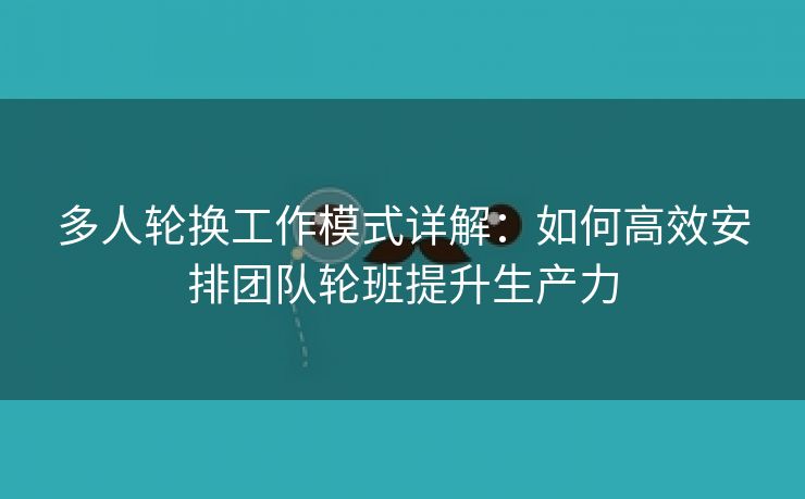 多人轮换工作模式详解：如何高效安排团队轮班提升生产力