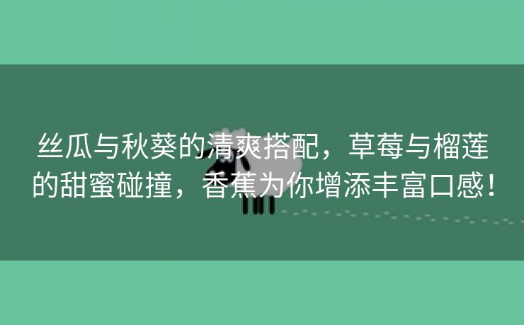 丝瓜与秋葵的清爽搭配，草莓与榴莲的甜蜜碰撞，香蕉为你增添丰富口感！