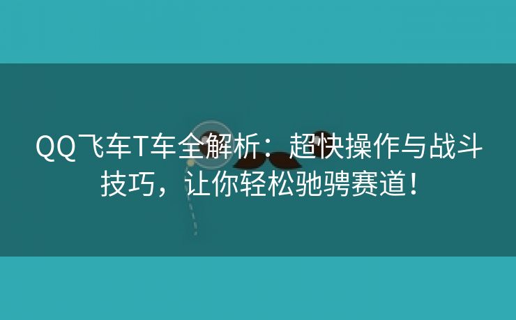 QQ飞车T车全解析：超快操作与战斗技巧，让你轻松驰骋赛道！