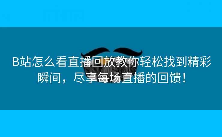 B站怎么看直播回放教你轻松找到精彩瞬间，尽享每场直播的回馈！