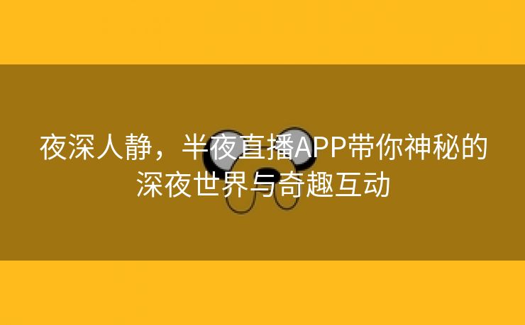 夜深人静，半夜直播APP带你神秘的深夜世界与奇趣互动