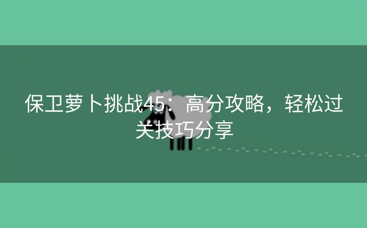 保卫萝卜挑战45：高分攻略，轻松过关技巧分享