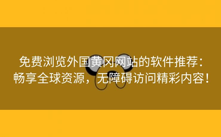 免费浏览外国黄冈网站的软件推荐：畅享全球资源，无障碍访问精彩内容！