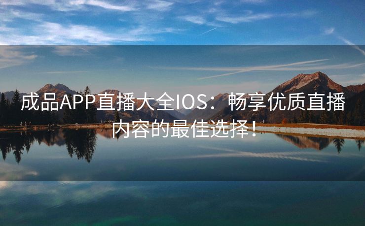 成品APP直播大全IOS：畅享优质直播内容的最佳选择！