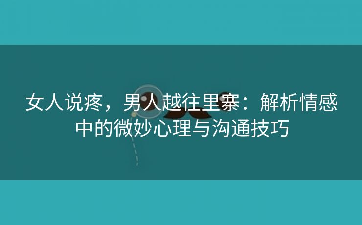 女人说疼，男人越往里寨：解析情感中的微妙心理与沟通技巧