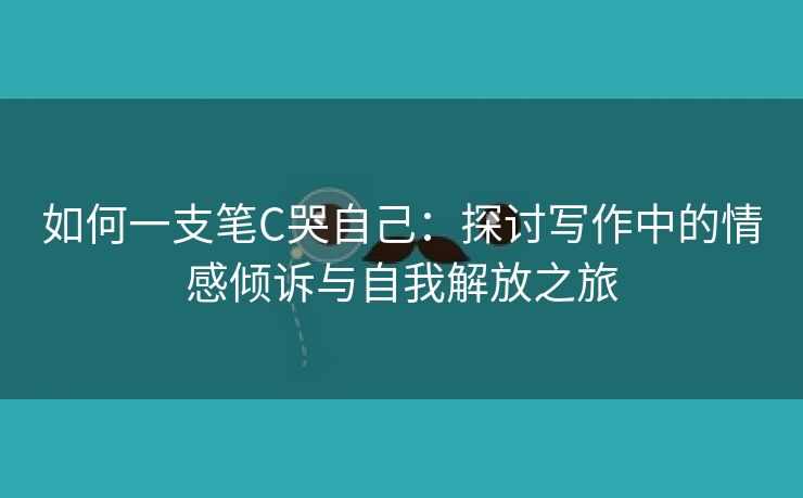 如何一支笔C哭自己：探讨写作中的情感倾诉与自我解放之旅