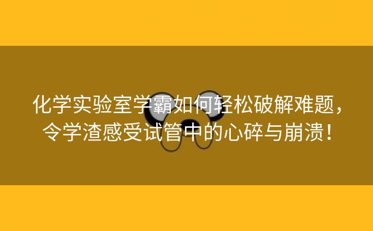 化学实验室学霸如何轻松破解难题，令学渣感受试管中的心碎与崩溃！