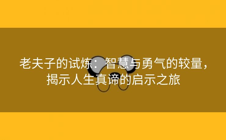 老夫子的试炼：智慧与勇气的较量，揭示人生真谛的启示之旅