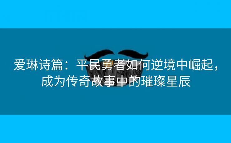 爱琳诗篇：平民勇者如何逆境中崛起，成为传奇故事中的璀璨星辰