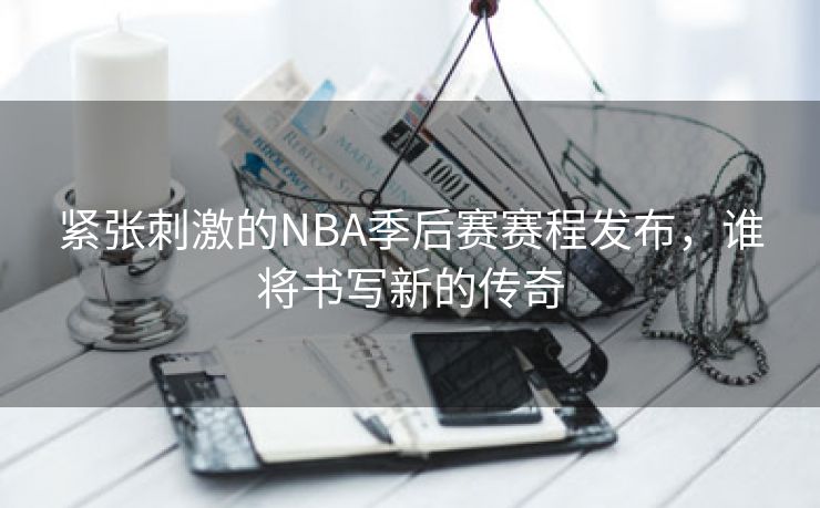 紧张刺激的NBA季后赛赛程发布，谁将书写新的传奇