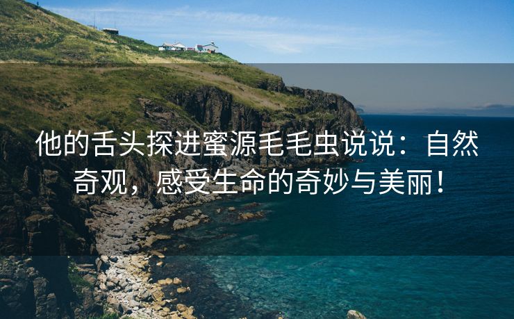 他的舌头探进蜜源毛毛虫说说：自然奇观，感受生命的奇妙与美丽！