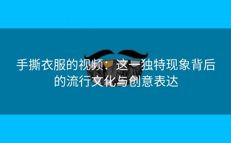 手撕衣服的视频：这一独特现象背后的流行文化与创意表达