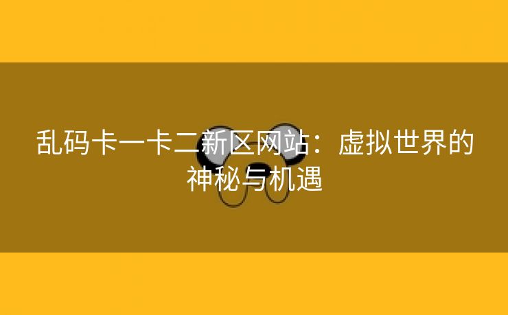 乱码卡一卡二新区网站：虚拟世界的神秘与机遇