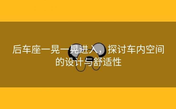 后车座一晃一晃进入，探讨车内空间的设计与舒适性