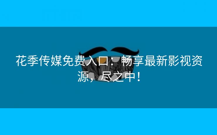 花季传媒免费入口：畅享最新影视资源，尽之中！