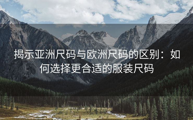 揭示亚洲尺码与欧洲尺码的区别：如何选择更合适的服装尺码