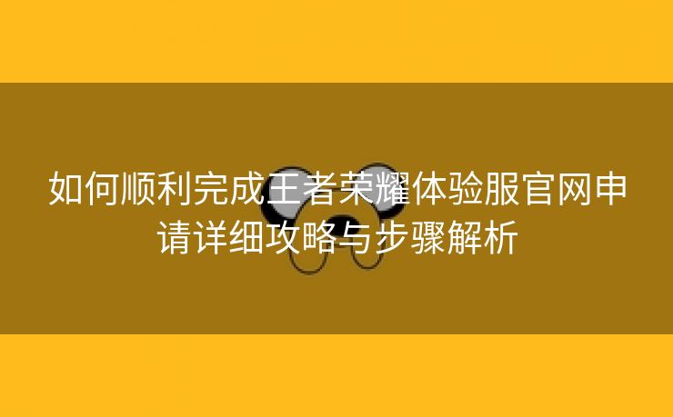 如何顺利完成王者荣耀体验服官网申请详细攻略与步骤解析