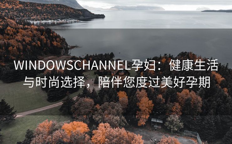 WINDOWSCHANNEL孕妇：健康生活与时尚选择，陪伴您度过美好孕期