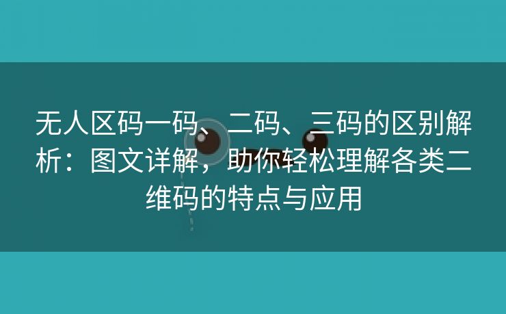 无人区码一码、二码、三码的区别解析：图文详解，助你轻松理解各类二维码的特点与应用