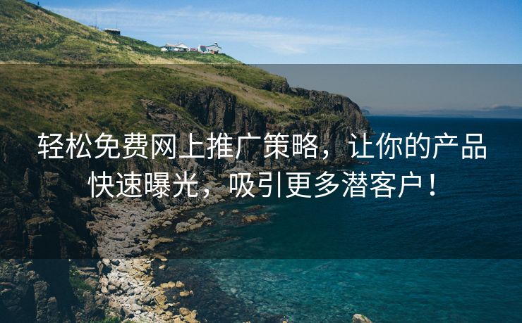 轻松免费网上推广策略，让你的产品快速曝光，吸引更多潜客户！