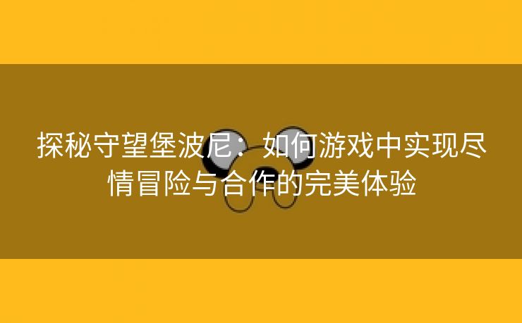 探秘守望堡波尼：如何游戏中实现尽情冒险与合作的完美体验