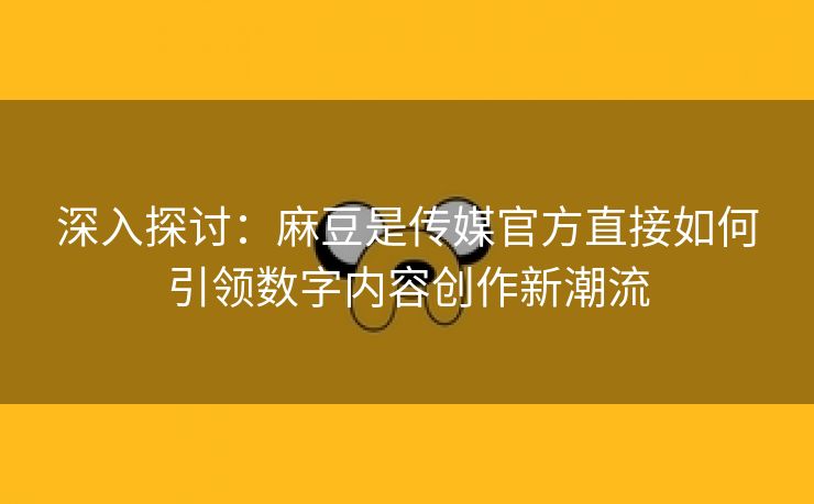 深入探讨：麻豆是传媒官方直接如何引领数字内容创作新潮流