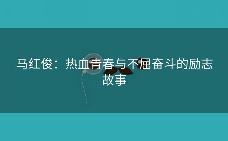 马红俊：热血青春与不屈奋斗的励志故事