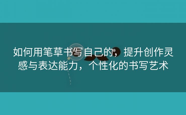 如何用笔草书写自己的，提升创作灵感与表达能力，个性化的书写艺术