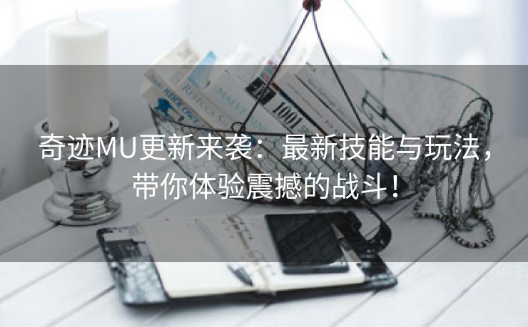 奇迹MU更新来袭：最新技能与玩法，带你体验震撼的战斗！