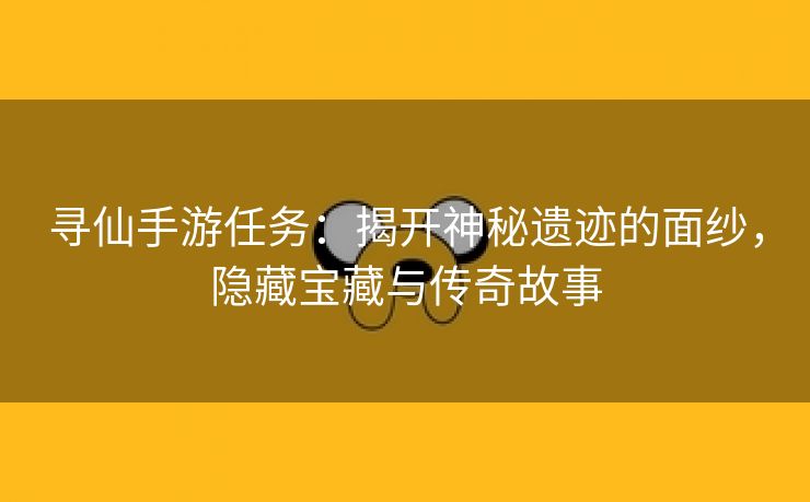 寻仙手游任务：揭开神秘遗迹的面纱，隐藏宝藏与传奇故事