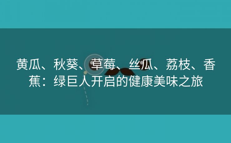 黄瓜、秋葵、草莓、丝瓜、荔枝、香蕉：绿巨人开启的健康美味之旅