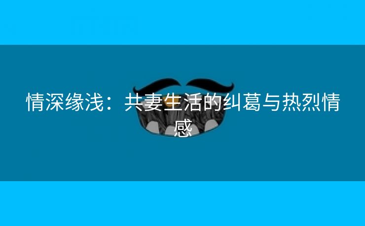 情深缘浅：共妻生活的纠葛与热烈情感