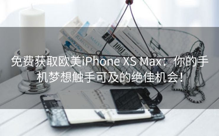 免费获取欧美iPhone XS Max：你的手机梦想触手可及的绝佳机会！