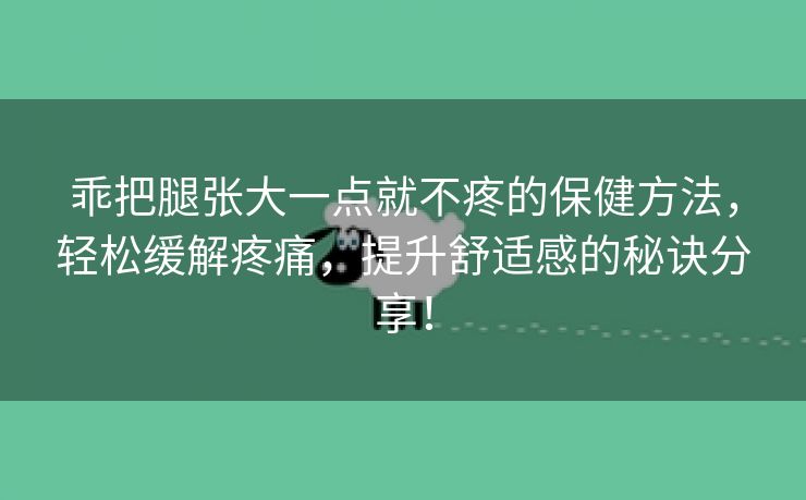 乖把腿张大一点就不疼的保健方法，轻松缓解疼痛，提升舒适感的秘诀分享！