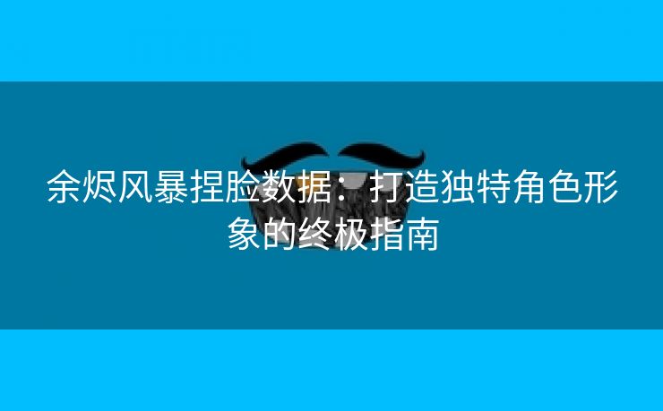 余烬风暴捏脸数据：打造独特角色形象的终极指南